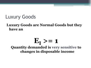Luxury Goods 
Luxury Goods are Normal Goods but they 
have an 
EI >= 1 
Quantity demanded is very sensitive to 
changes in disposable income 
 
