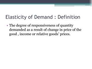 Elasticity of Demand : Definition 
• The degree of responsiveness of quantity 
demanded as a result of change in price of the 
good , income or relative goods’ prices. 
 