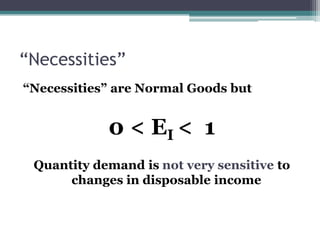“Necessities” 
“Necessities” are Normal Goods but 
0 < EI < 1 
Quantity demand is not very sensitive to 
changes in disposable income 
 