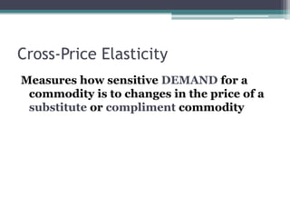 Cross-Price Elasticity 
Measures how sensitive DEMAND for a 
commodity is to changes in the price of a 
substitute or compliment commodity 
 