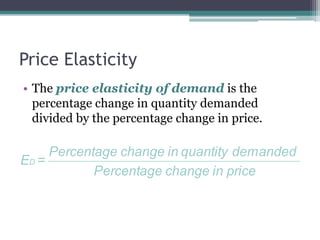 Price Elasticity 
• The price elasticity of demand is the 
percentage change in quantity demanded 
divided by the percentage change in price. 
Percentage change in quantity demanded 
Percentage change in price 
ED = 
 