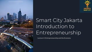 Smart City Jakarta
Introduction to
Entrepreneurship
Lecture 4: Entrepreneurship and the Economy
 