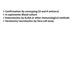 Confirmation: By serotyping (O and H antisera)
In septicemia: Blood culture
Enterotoxins: by ELISA or other immunological methods
Verotoxins/ necrotoxins: by Vero cell assay
 