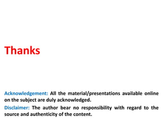 Thanks
Acknowledgement: All the material/presentations available online
on the subject are duly acknowledged.
Disclaimer: The author bear no responsibility with regard to the
source and authenticity of the content.
 
