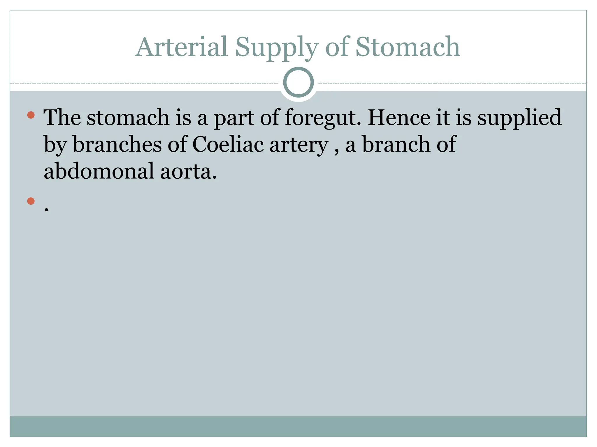 Arterial Supply of Stomach
 The stomach is a part of foregut. Hence it is supplied
by branches of Coeliac artery , a branch of
abdomonal aorta.
 .
 