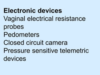 Electronic devices
Vaginal electrical resistance
probes
Pedometers
Closed circuit camera
Pressure sensitive telemetric
devices
 