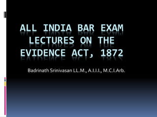 ALL INDIA BAR EXAM
LECTURES ON THE
EVIDENCE ACT, 1872
Badrinath Srinivasan LL.M., A.I.I.I., M.C.I.Arb.
 
