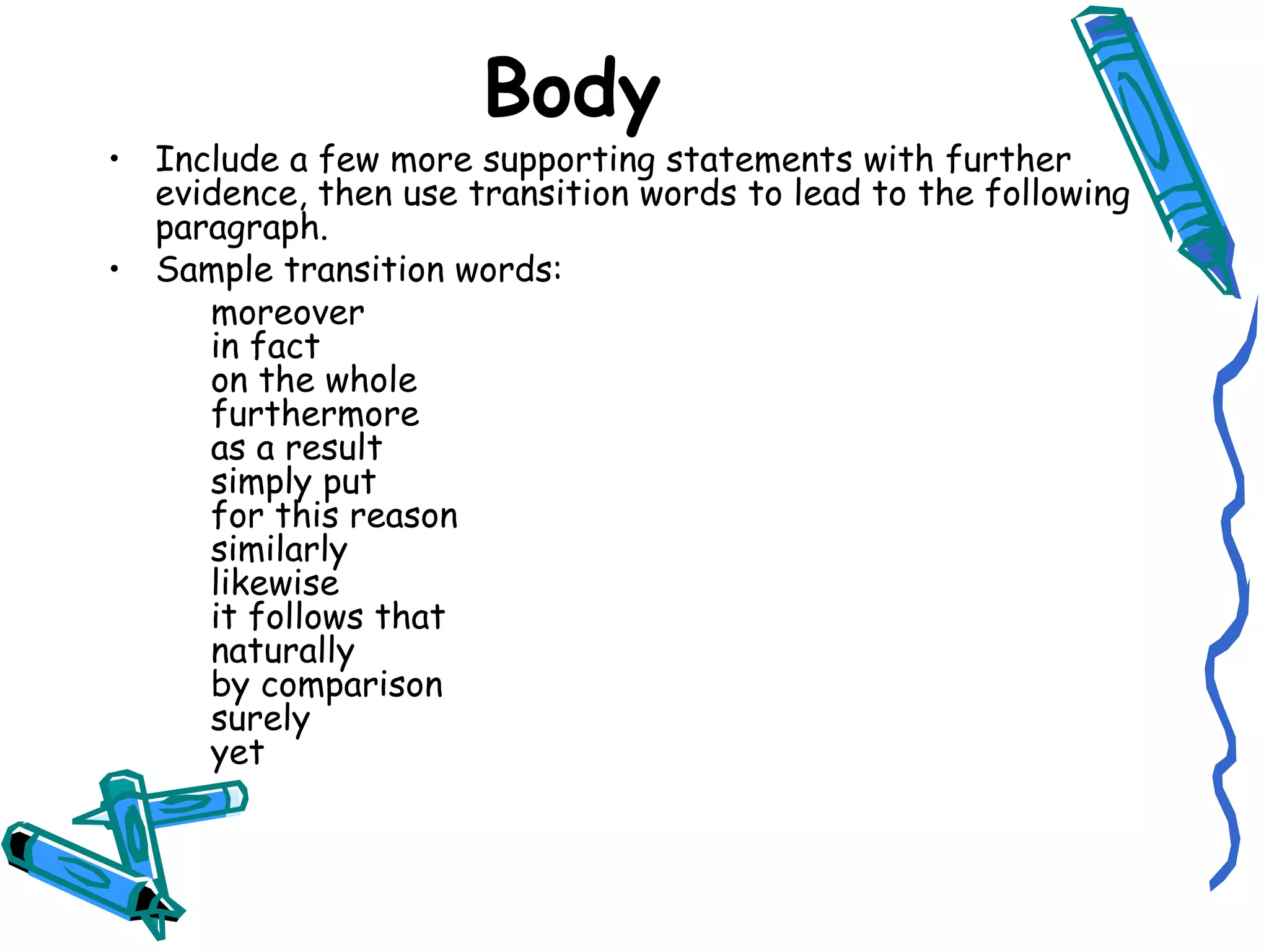 Include a few more supporting statements with further evidence, then use transition words to lead to the following paragraph. Sample transition words: moreover in fact on the whole furthermore as a result simply put for this reason similarly likewise it follows that naturally by comparison surely yet Body 