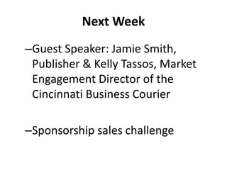 Next Week
–Guest Speaker: Jamie Smith,
Publisher & Kelly Tassos, Market
Engagement Director of the
Cincinnati Business Courier
–Sponsorship sales challenge
 