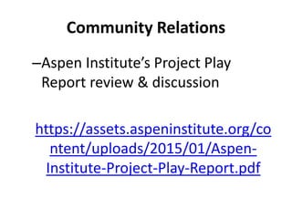 Community Relations
–Aspen Institute’s Project Play
Report review & discussion
https://assets.aspeninstitute.org/co
ntent/uploads/2015/01/Aspen-
Institute-Project-Play-Report.pdf
 