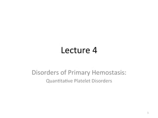 Lecture 
4 
Disorders 
of 
Primary 
Hemostasis: 
Quan7ta7ve 
Platelet 
Disorders 
1 
 