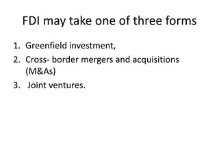 FDI may take one of three forms
1. Greenfield investment,
2. Cross- border mergers and acquisitions
(M&As)
3. Joint ventures.
 