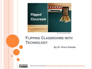 FLIPPING CLASSROOMS WITH
TECHNOLOGY
By Dr. Kiran Kakade
This work is licensed under a Creative Commons Attribution-NoDerivatives 4.0 International License.
Source: https://goo.gl/images/eVtRMG
 