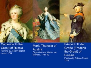 Catherine II (the
Great) of Russia
Painting by Johann Baptist
Lampi, 1794
Friedrich II, der
Große (Frederik
the Great) of
Prussia
Painting by Antoine Pesne,
1745
Maria Theresia of
Austria
Ölgemälde von Martin van
Meytens, 1747-49
 