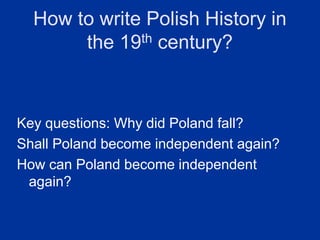 How to write Polish History in
the 19th century?
Key questions: Why did Poland fall?
Shall Poland become independent again?
How can Poland become independent
again?
 