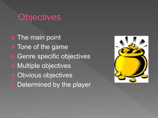  The main point
 Tone of the game
 Genre specific objectives
 Multiple objectives
 Obvious objectives
 Determined by the player
 