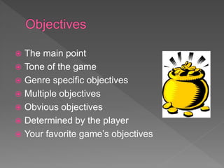  The main point
 Tone of the game
 Genre specific objectives
 Multiple objectives
 Obvious objectives
 Determined by the player
 Your favorite game’s objectives
 
