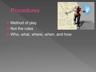  Method of play
 Not the rules
 Who, what, where, when, and how
 