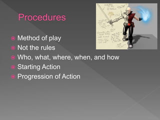  Method of play
 Not the rules
 Who, what, where, when, and how
 Starting Action
 Progression of Action
 