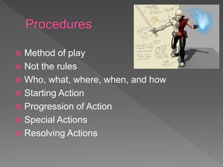  Method of play
 Not the rules
 Who, what, where, when, and how
 Starting Action
 Progression of Action
 Special Actions
 Resolving Actions
 
