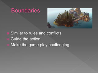  Similar to rules and conflicts
 Guide the action
 Make the game play challenging
 
