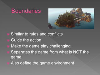  Similar to rules and conflicts
 Guide the action
 Make the game play challenging
 Separates the game from what is NOT the
game
 Also define the game environment
 