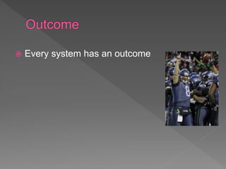  Every system has an outcome
 