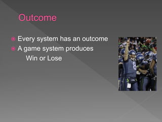  Every system has an outcome
 A game system produces
Win or Lose
 