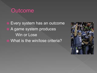  Every system has an outcome
 A game system produces
Win or Lose
 What is the win/lose criteria?
 