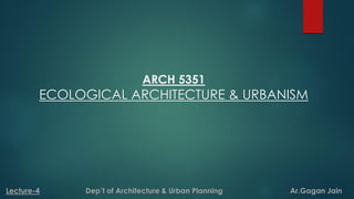ARCH 5351
ECOLOGICAL ARCHITECTURE & URBANISM
Lecture-4 Dep’t of Architecture & Urban Planning Ar.Gagan Jain
 