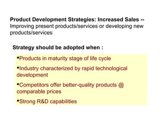 Products in maturity stage of life cycle
Industry characterized by rapid technological
development
Competitors offer better-quality products @
comparable prices
Strong R&D capabilities
Product Development Strategies: Increased Sales --
Improving present products/services or developing new
products/services
Strategy should be adopted when :
 