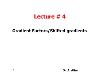 Lecture # 4
Gradient Factors/Shifted gradients
1-1 Dr. A. Alim
 