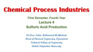Chemical Process Industries
Dr.Firas Salim Mohammed Al-Ghulami
Head of Chemical Engineering Department
Technical College of Engineering
Duhok Polytechnic University
First Semester, Fourth Year
Lecture 4
Sulfuric Acid Production
 