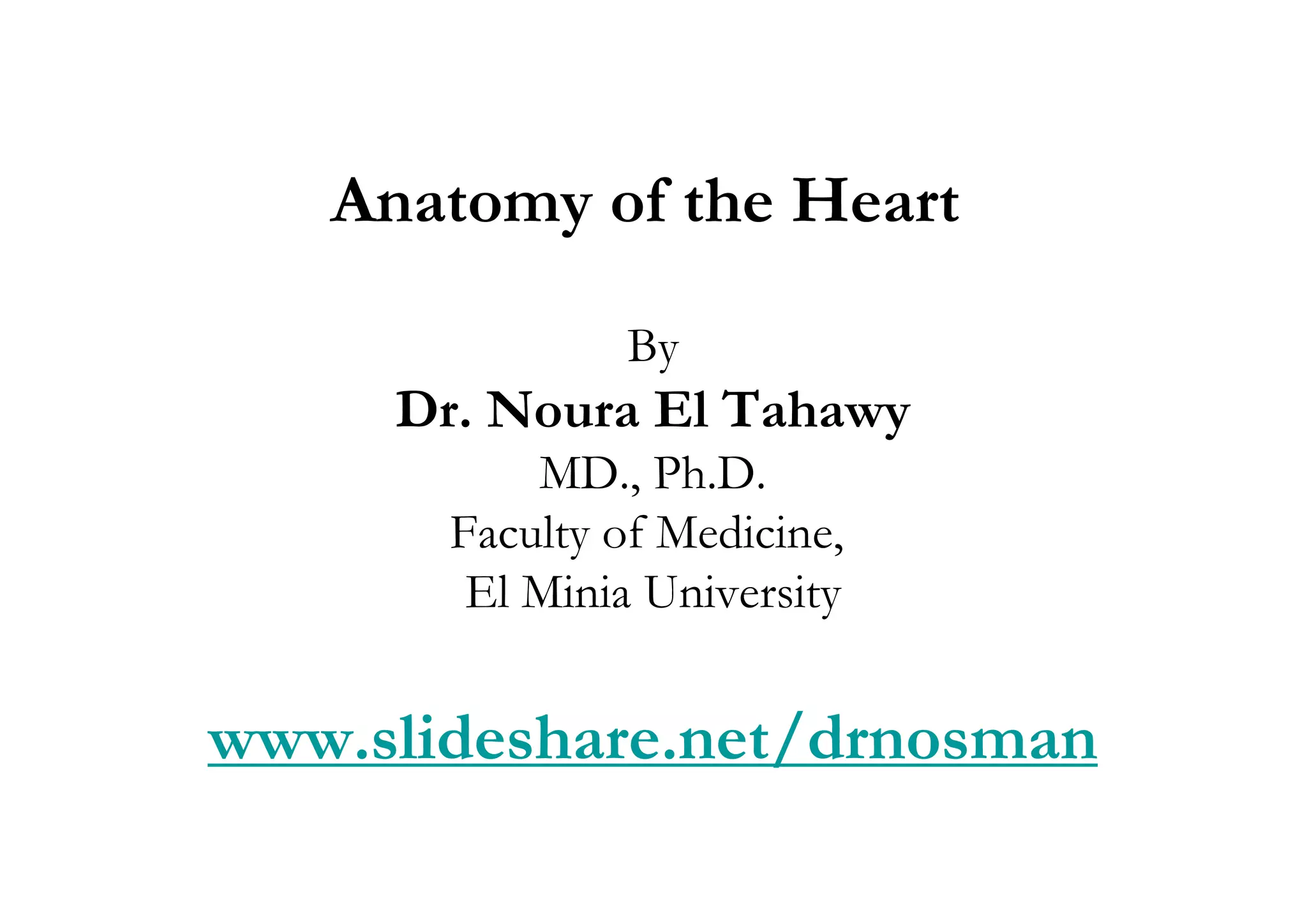 Anatomy of the Heart

                By
     Dr. Noura El Tahawy
           MD., Ph.D.
       Faculty of Medicine,
        El Minia University


www.slideshare.net/drnosman
 