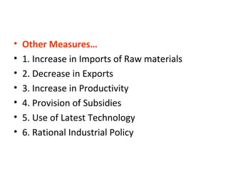 • Other Measures…
• 1. Increase in Imports of Raw materials
• 2. Decrease in Exports
• 3. Increase in Productivity
• 4. Provision of Subsidies
• 5. Use of Latest Technology
• 6. Rational Industrial Policy
 
