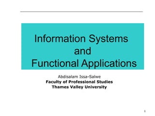 1
Information Systems
and
Functional Applications
Abdisalam Issa-Salwe
Faculty of Professional Studies
Thames Valley University
 