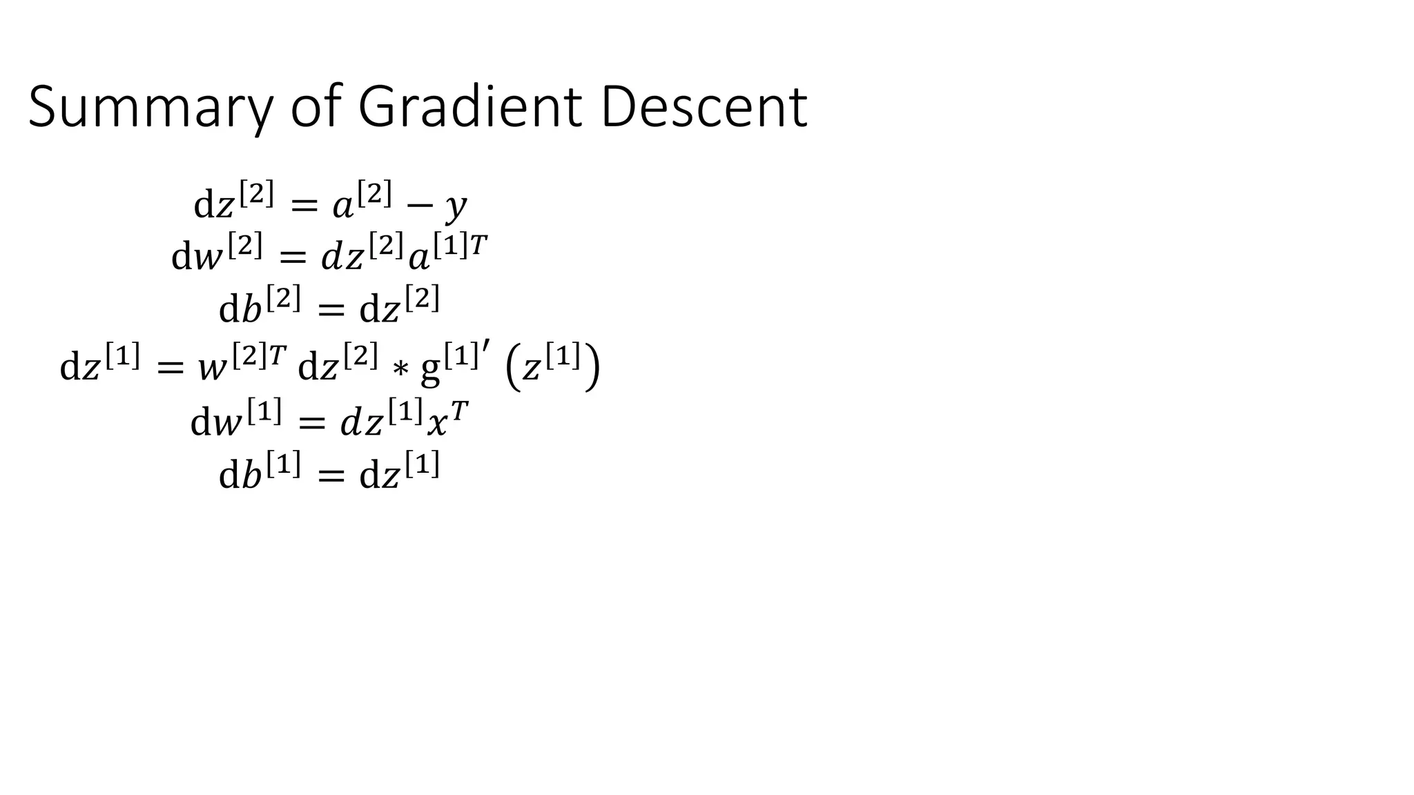 Summary of Gradient Descent
ⅆ𝑧 2
= 𝑎 2
− 𝑦
ⅆ𝑤 2 = 𝑑𝑧 2 𝑎 1 𝑇
ⅆ𝑏 2 = ⅆ𝑧 2
ⅆ𝑧 1 = 𝑤 2 𝑇 ⅆ𝑧 2 ∗ g 1 ′
𝑧 1
ⅆ𝑤 1
= 𝑑𝑧 1
𝑥 𝑇
ⅆ𝑏 1
= ⅆ𝑧 1
 
