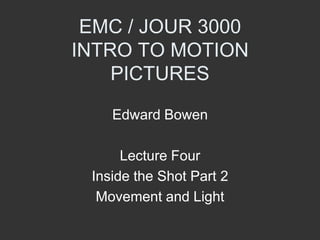 EMC / JOUR 3000 INTRO TO MOTION PICTURES Edward Bowen Lecture Four  Inside the Shot Part 2 Movement and Light 
