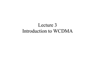 Lecture 3
Introduction to WCDMA
 