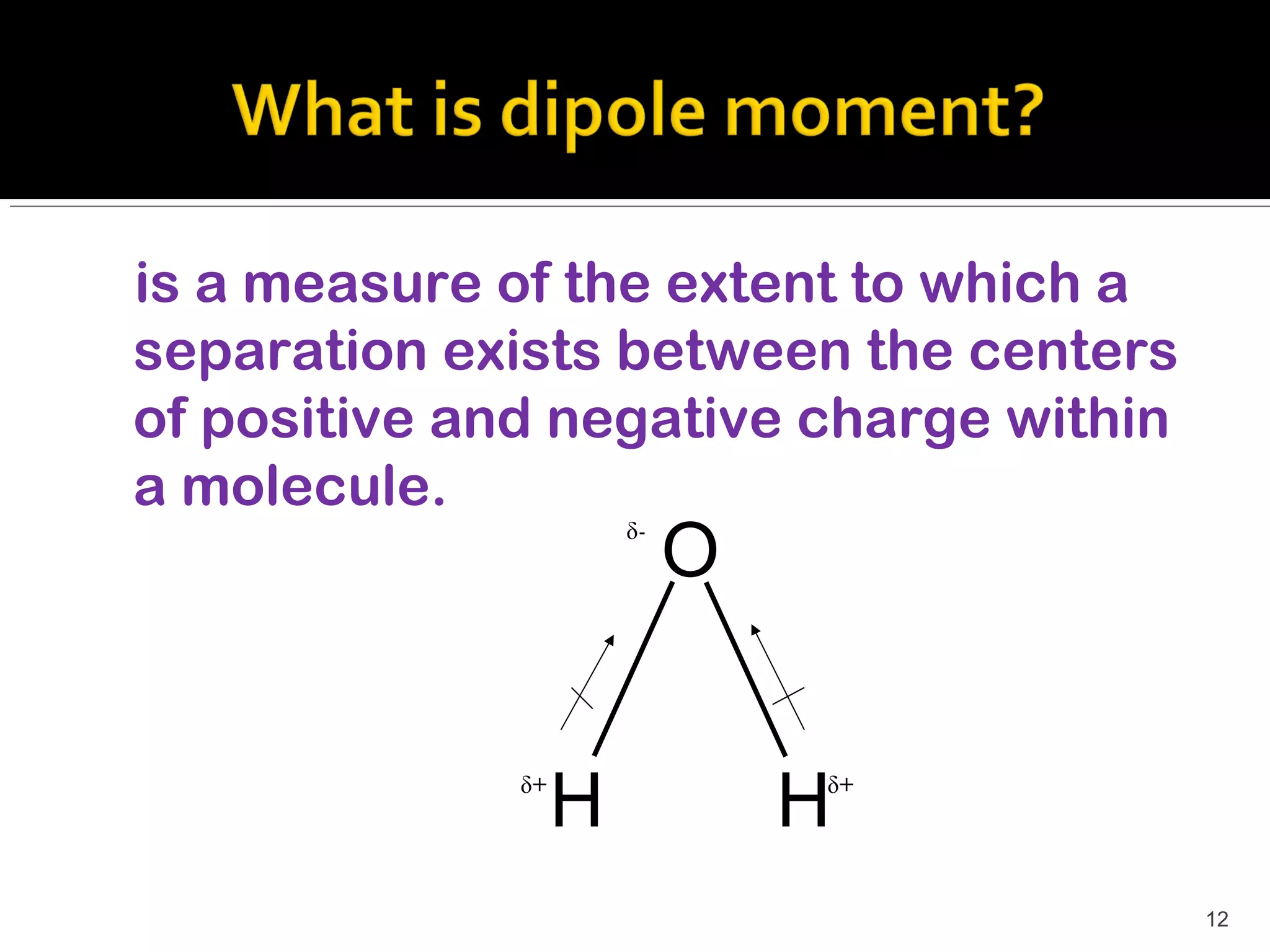 is a measure of the extent to which a
separation exists between the centers
of positive and negative charge within
a molecule.
                       δ-
                            O

              δ+
                   H            H
                                δ+




                                         12
 