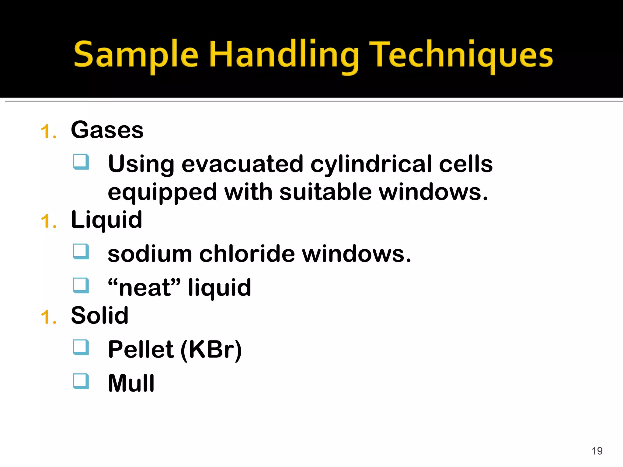1.   Gases
      Using evacuated cylindrical cells
        equipped with suitable windows.
1.   Liquid
      sodium chloride windows.
      “neat” liquid
1.   Solid
      Pellet (KBr)
      Mull

                                           19
 