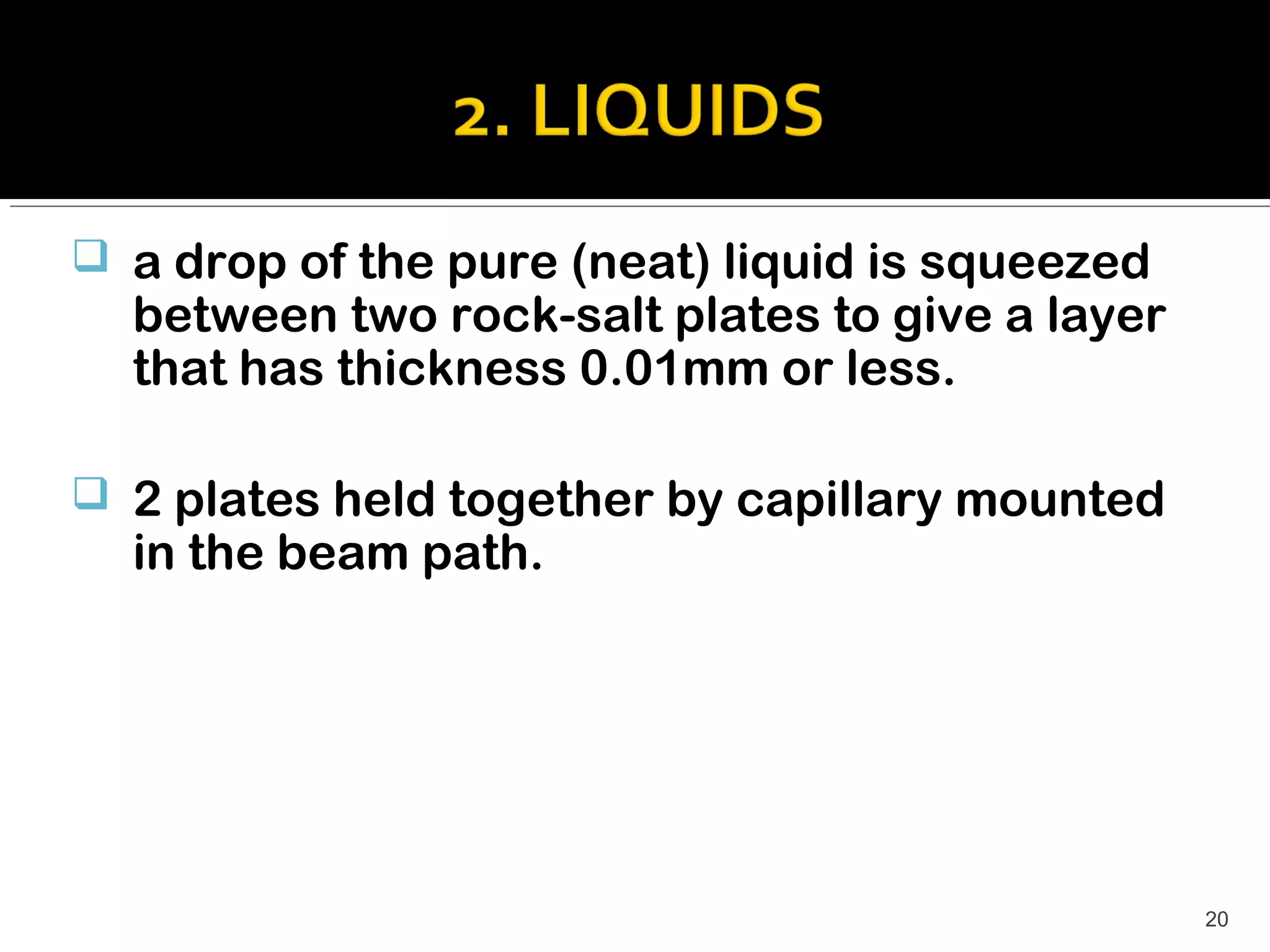  a drop of the pure (neat) liquid is squeezed
  between two rock-salt plates to give a layer
  that has thickness 0.01mm or less.

 2 plates held together by capillary mounted
  in the beam path.




                                                 20
 