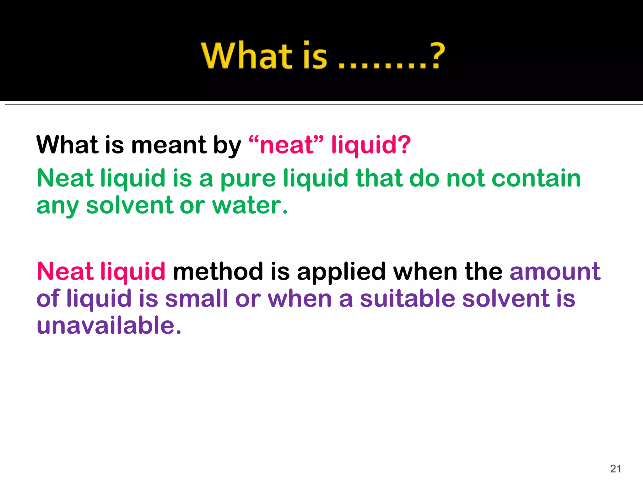 What is meant by “neat” liquid?
Neat liquid is a pure liquid that do not contain
any solvent or water.

Neat liquid method is applied when the amount
of liquid is small or when a suitable solvent is
unavailable.




                                                   21
 