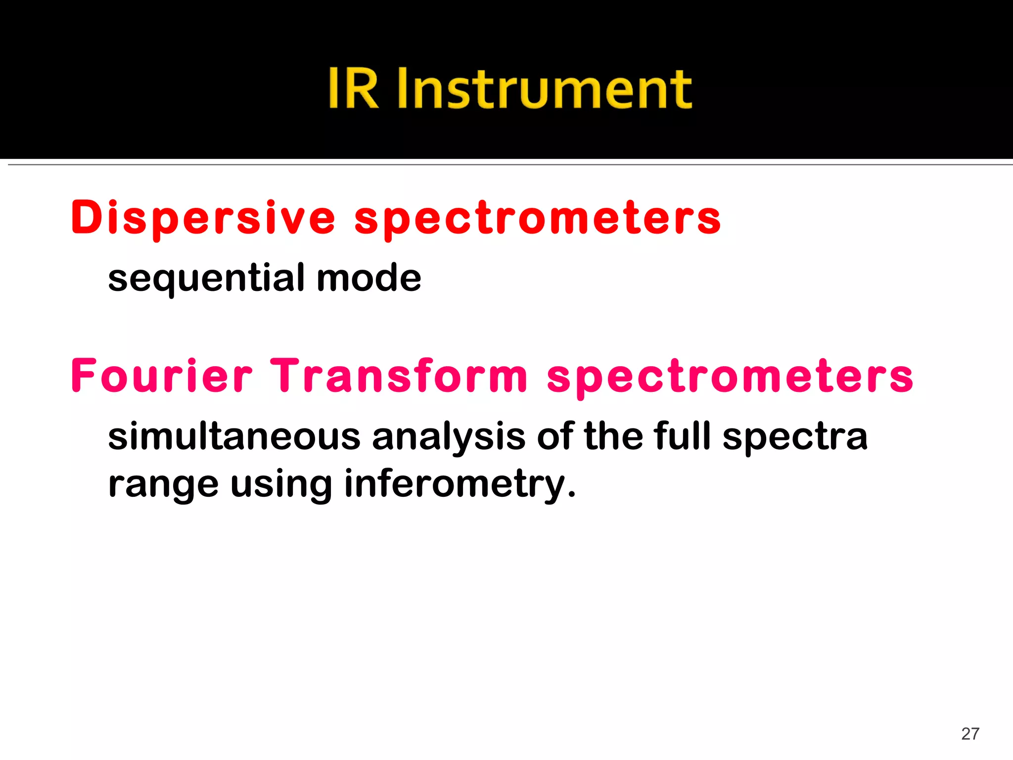 Dispersive spectrometers
 sequential mode

Fourier Transform spectrometers
 simultaneous analysis of the full spectra
 range using inferometry.




                                             27
 