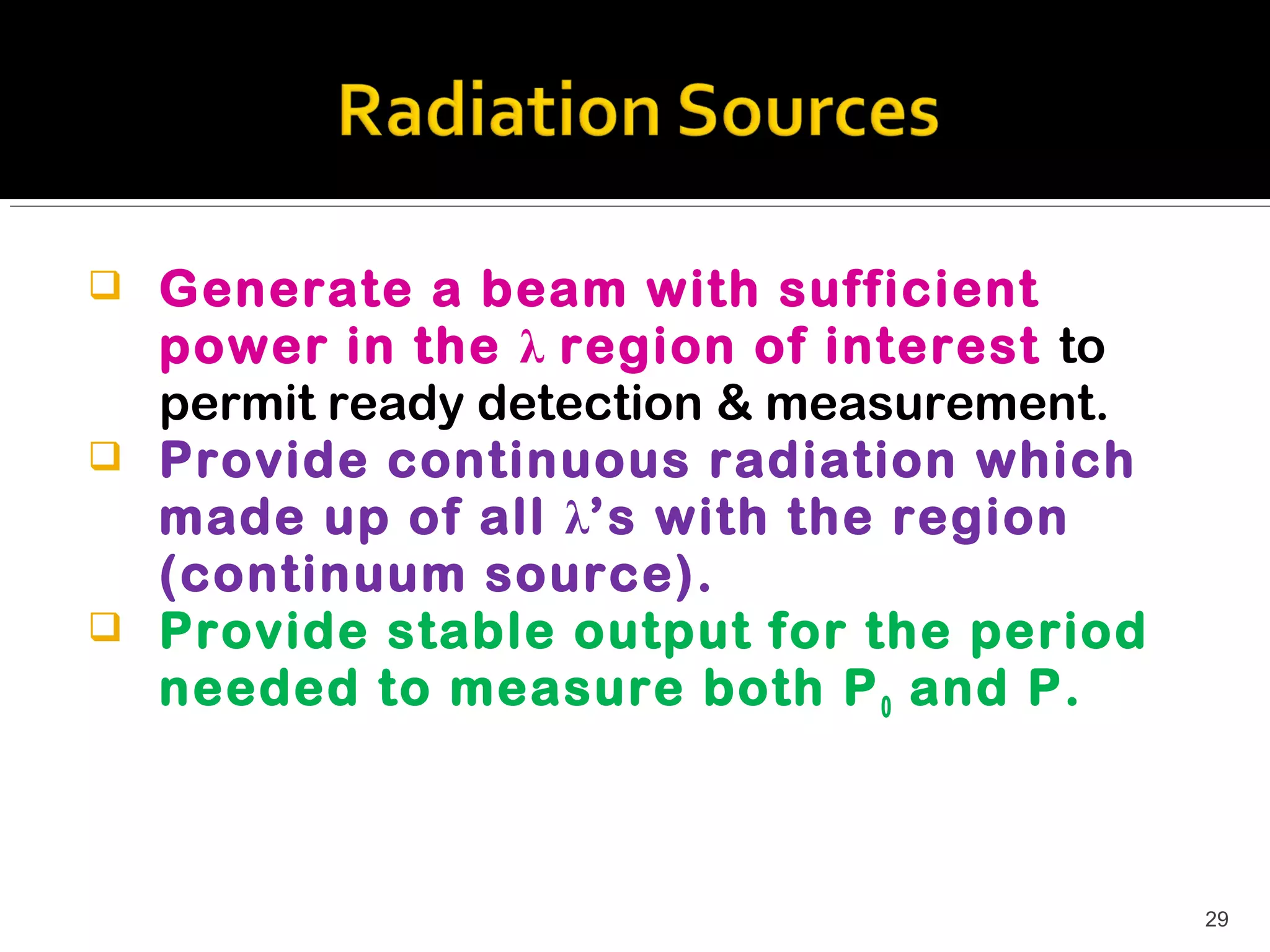    Generate a beam with sufficient
    power in the λ region of interest to
    permit ready detection & measurement.
   Provide continuous radiation which
    made up of all λ’s with the region
    (continuum source).
   Provide stable output for the period
    needed to measure both P 0 and P.



                                            29
 