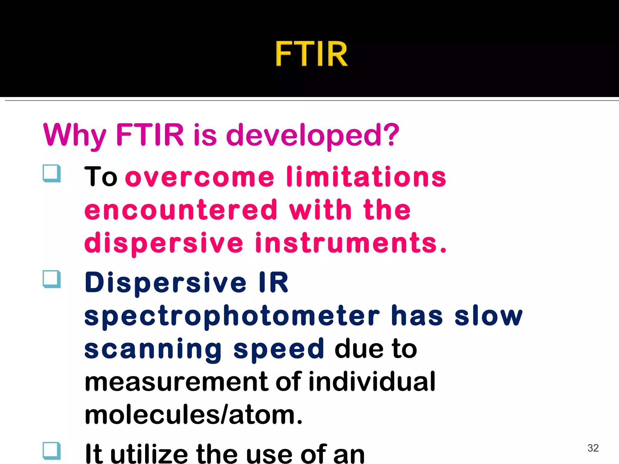 Why FTIR is developed?
 To overcome limitations
  encountered with the
  dispersive instruments.
 Dispersive IR
  spectrophotometer has slow
  scanning speed due to
  measurement of individual
  molecules/atom.
 It utilize the use of an     32
 