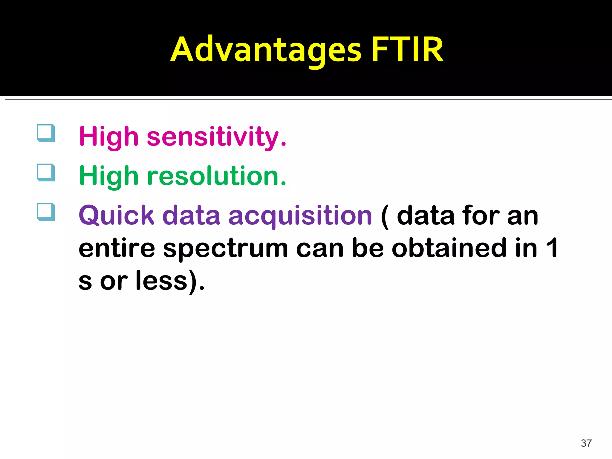 Advantages FTIR

 High sensitivity.
 High resolution.
 Quick data acquisition ( data for an
   entire spectrum can be obtained in 1
   s or less).




                                          37
 