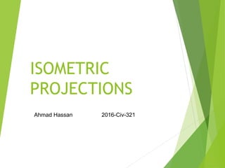 ISOMETRIC
PROJECTIONS
Ahmad Hassan 2016-Civ-321
 