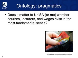 Ontology: pragmatics Does it matter to UniSA (or me) whether courses, lecturers, and wages exist in the most fundamental sense? http://www.flickr.com/photos/coyotejack/1812312679/ 