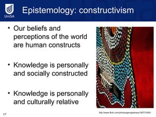 Epistemology: constructivism Our beliefs and perceptions of the world are human constructs Knowledge is personally and socially constructed  Knowledge is personally and culturally relative http://www.flickr.com/photos/georgiesharp/160731642/ 